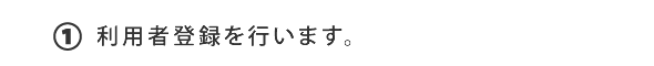 ①利用者登録を行います。