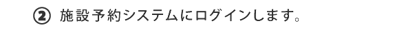 ②施設予約システムにログインします。